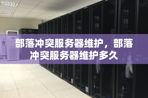 部落冲突服务器维护，部落冲突服务器维护多久