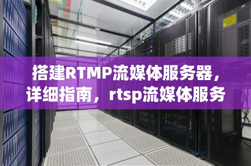 搭建RTMP流媒体服务器，详细指南，rtsp流媒体服务器搭建