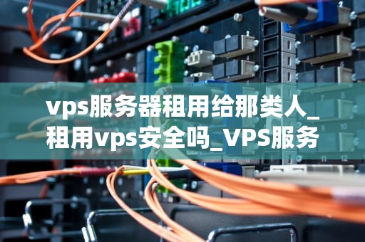vps服务器租用给那类人_租用vps安全吗_VPS服务器租用的适用人群及其优势