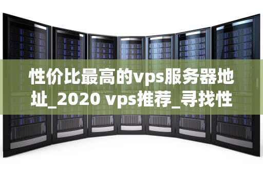 性价比最高的vps服务器地址_2020 vps推荐_寻找性价比最高的VPS服务器地址