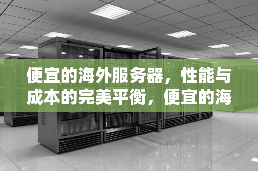 便宜的海外服务器，性能与成本的完美平衡，便宜的海外服务器推荐