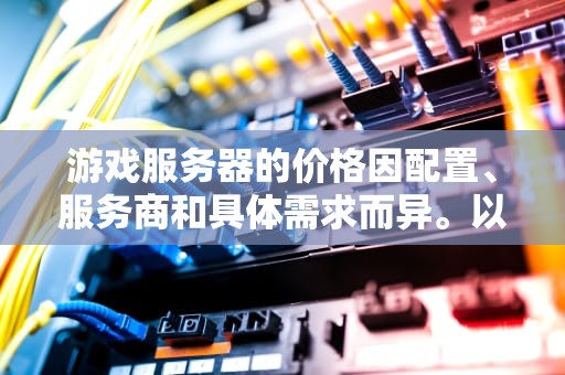 游戏服务器的价格因配置、服务商和具体需求而异。以下是一些常见的游戏服务器价格范围，游戏服务器多少钱一台?