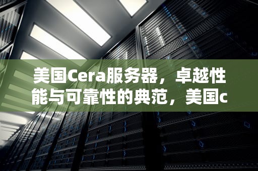 美国Cera服务器，卓越性能与可靠性的典范，美国cera云服务器
