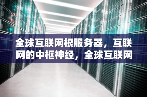 全球互联网根服务器，互联网的中枢神经，全球互联网根服务器在哪个国家