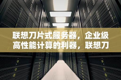 联想刀片式服务器，企业级高性能计算的利器，联想刀片式服务器型号