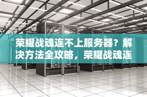 荣耀战魂连不上服务器？解决方法全攻略，荣耀战魂连不上服务器怎么办