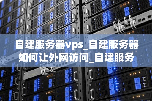 自建服务器vps_自建服务器如何让外网访问_自建服务器VPS的全面指南