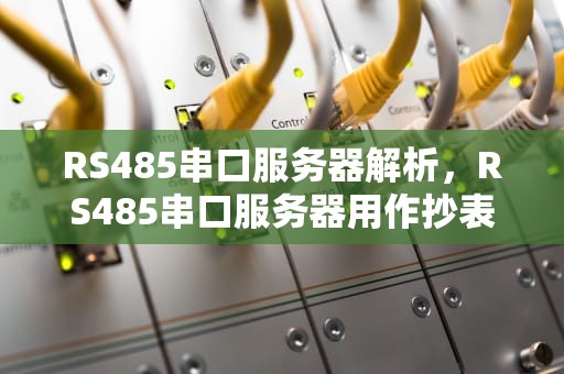 RS485串口服务器解析，RS485串口服务器用作抄表方案