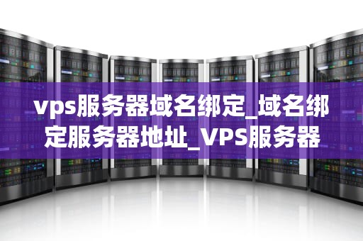 vps服务器域名绑定_域名绑定服务器地址_VPS服务器域名绑定的全面指南