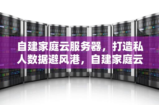 自建家庭云服务器，打造私人数据避风港，自建家庭云服务器怎么用