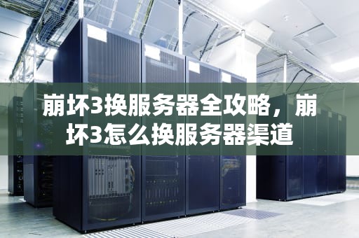 崩坏3换服务器全攻略，崩坏3怎么换服务器渠道