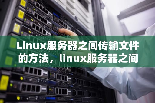 Linux服务器之间传输文件的方法，linux服务器之间传输文件命令