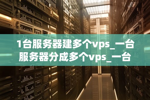 1台服务器建多个vps_一台服务器分成多个vps_一台服务器建立多个VPS的实现与管理