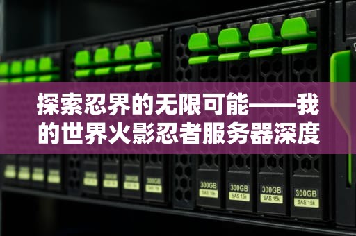 探索忍界的无限可能——我的世界火影忍者服务器深度体验，我的世界火影忍者服务器下载