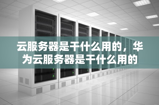 云服务器是干什么用的，华为云服务器是干什么用的