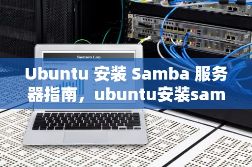 Ubuntu 安装 Samba 服务器指南，ubuntu安装samba服务器教程