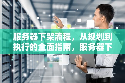 服务器下架流程，从规划到执行的全面指南，服务器下架流程是什么