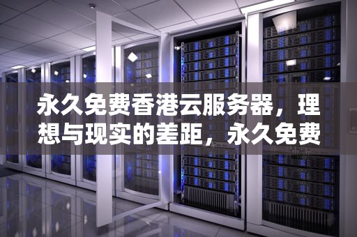 永久免费香港云服务器，理想与现实的差距，永久免费香港云服务器下载