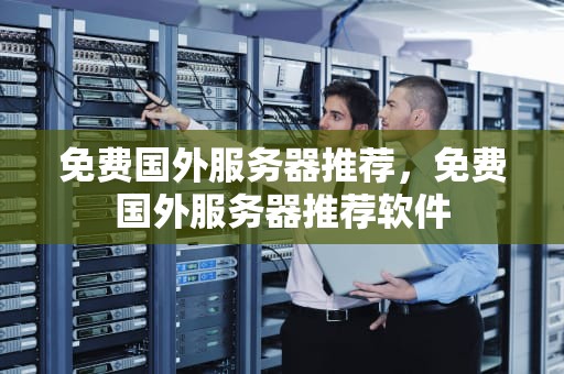 免费国外服务器推荐，免费国外服务器推荐软件