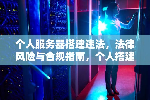 个人服务器搭建违法，法律风险与合规指南，个人搭建服务器违法吗