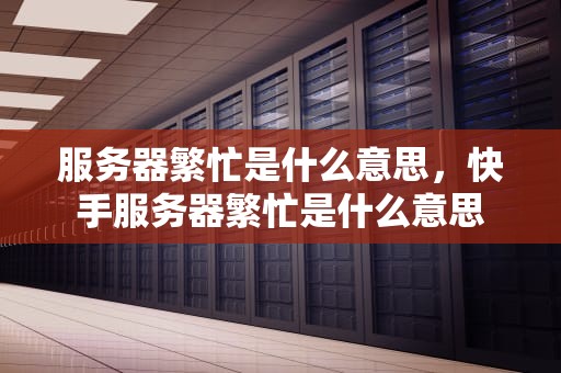 服务器繁忙是什么意思，快手服务器繁忙是什么意思
