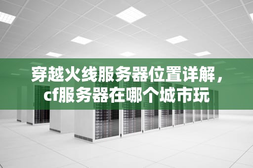 穿越火线服务器位置详解，cf服务器在哪个城市玩