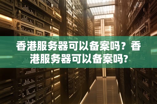 香港服务器可以备案吗？香港服务器可以备案吗?