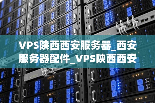 VPS陕西西安服务器_西安服务器配件_VPS陕西西安服务器的优势与应用