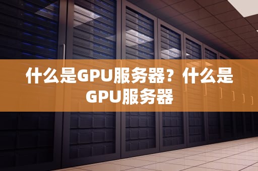 什么是GPU服务器？什么是GPU服务器