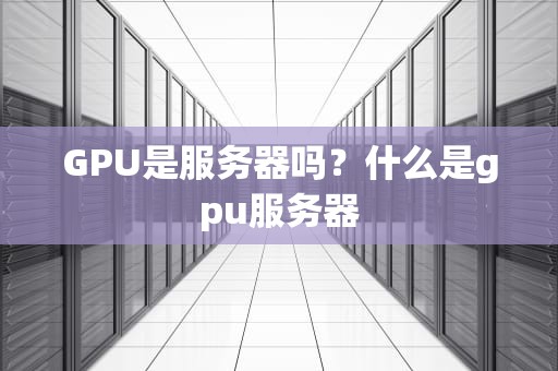 GPU是服务器吗？什么是gpu服务器