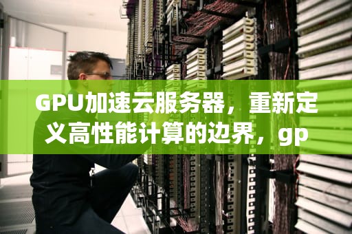 GPU加速云服务器，重新定义高性能计算的边界，gpu加速云服务器怎么用