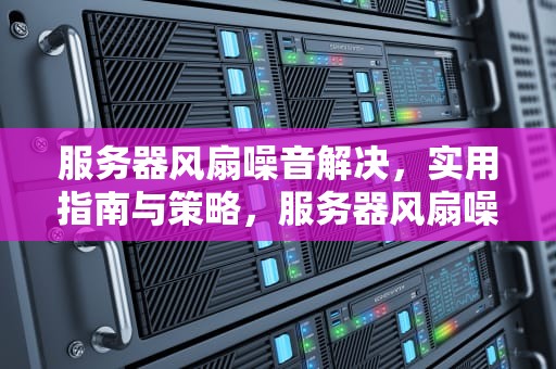 服务器风扇噪音解决，实用指南与策略，服务器风扇噪音解决方案