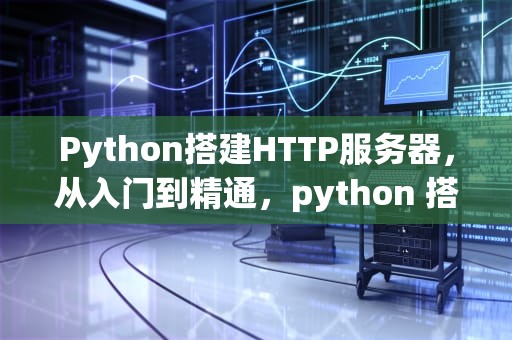 Python搭建HTTP服务器，从入门到精通，python 搭建http服务器