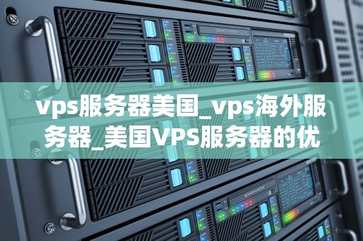 vps服务器美国_vps海外服务器_美国VPS服务器的优势与应用