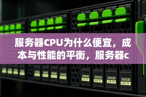 服务器CPU为什么便宜，成本与性能的平衡，服务器cpu为什么便宜很多
