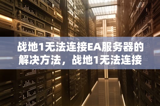 战地1无法连接EA服务器的解决方法，战地1无法连接ea服务器怎么办