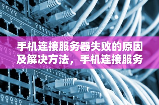 手机连接服务器失败的原因及解决方法，手机连接服务器失败是什么原因 微信可用
