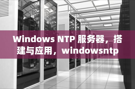 Windows NTP 服务器，搭建与应用，windowsntp服务器配置