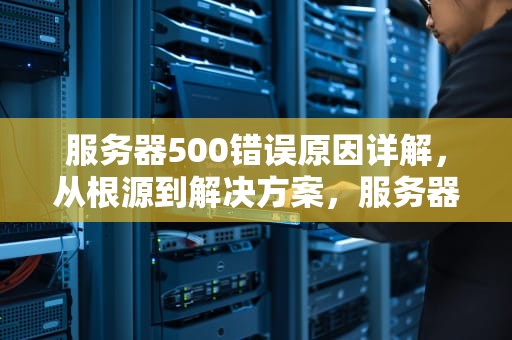 服务器500错误原因详解，从根源到解决方案，服务器500错误原因解决方法