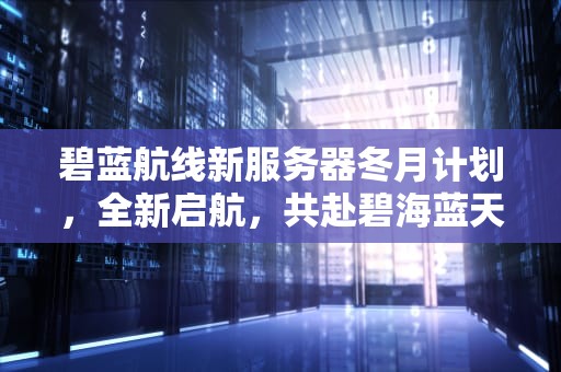 碧蓝航线新服务器冬月计划，全新启航，共赴碧海蓝天，碧蓝航线新服务器开服时间