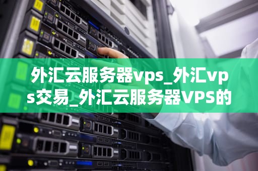 外汇云服务器vps_外汇vps交易_外汇云服务器VPS的优势与应用