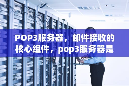 POP3服务器，邮件接收的核心组件，pop3服务器是指什么