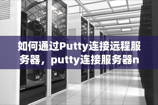 如何通过Putty连接远程服务器，putty连接服务器network error
