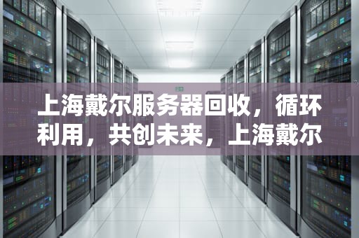 上海戴尔服务器回收，循环利用，共创未来，上海戴尔服务器回收电话