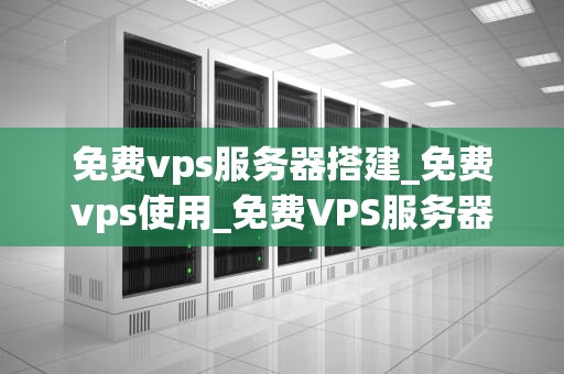 免费vps服务器搭建_免费vps使用_免费VPS服务器搭建指南