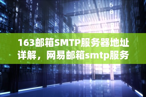 163邮箱SMTP服务器地址详解，网易邮箱smtp服务器地址
