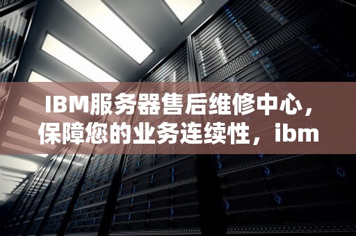 IBM服务器售后维修中心，保障您的业务连续性，ibm服务器售后维修中心电话