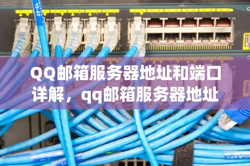 QQ邮箱服务器地址和端口详解，qq邮箱服务器地址和端口在哪里找