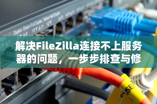 解决FileZilla连接不上服务器的问题，一步步排查与修复指南，filezilla连接不上服务器解决办法
