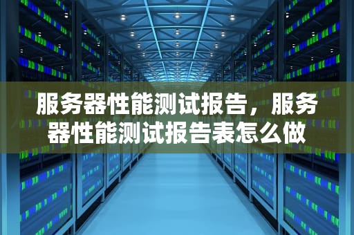 服务器性能测试报告，服务器性能测试报告表怎么做